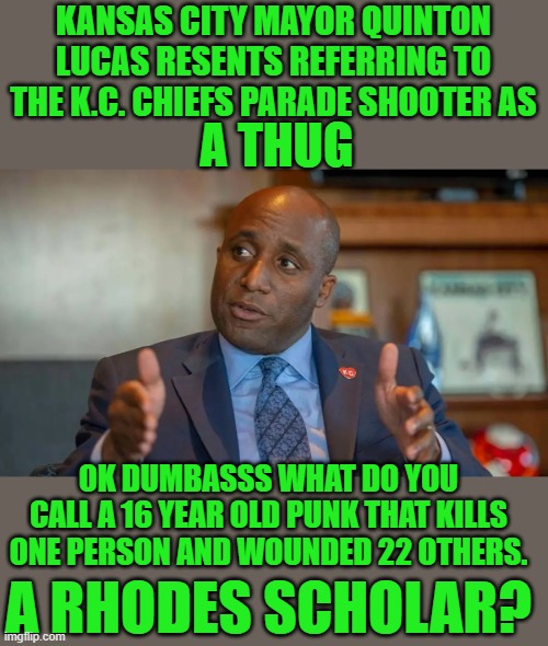 yep | KANSAS CITY MAYOR QUINTON LUCAS RESENTS REFERRING TO THE K.C. CHIEFS PARADE SHOOTER AS; A THUG; OK DUMBASSS WHAT DO YOU CALL A 16 YEAR OLD PUNK THAT KILLS ONE PERSON AND WOUNDED 22 OTHERS. A RHODES SCHOLAR? | image tagged in democrats | made w/ Imgflip meme maker