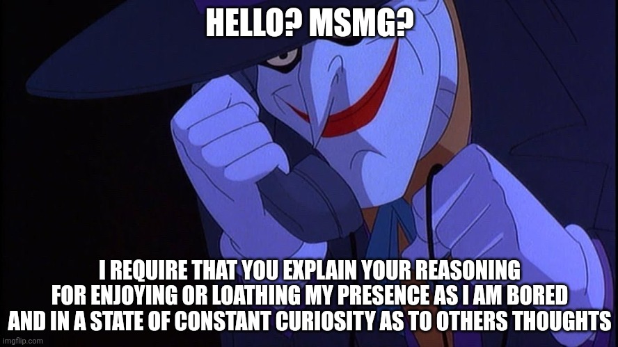 . | HELLO? MSMG? I REQUIRE THAT YOU EXPLAIN YOUR REASONING FOR ENJOYING OR LOATHING MY PRESENCE AS I AM BORED AND IN A STATE OF CONSTANT CURIOSITY AS TO OTHERS THOUGHTS | image tagged in joker prank call | made w/ Imgflip meme maker