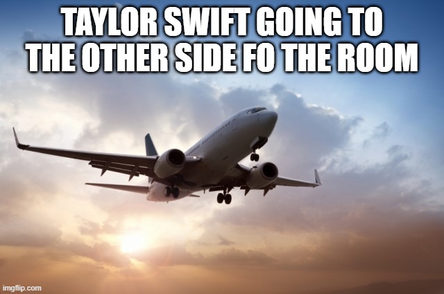 Idk anything else about Taylor Swift and I don't care to know (I'm a girl lol) | TAYLOR SWIFT GOING TO THE OTHER SIDE FO THE ROOM | image tagged in air plane,taylor swift,memes,tag,ha ha tags go brr,why are you reading the tags | made w/ Imgflip meme maker