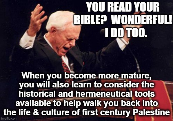 preacher | Y0U READ YOUR BIBLE?  WONDERFUL!    I DO TOO. When you become more mature, you will also learn to consider the historical and hermeneutical  | image tagged in preacher | made w/ Imgflip meme maker