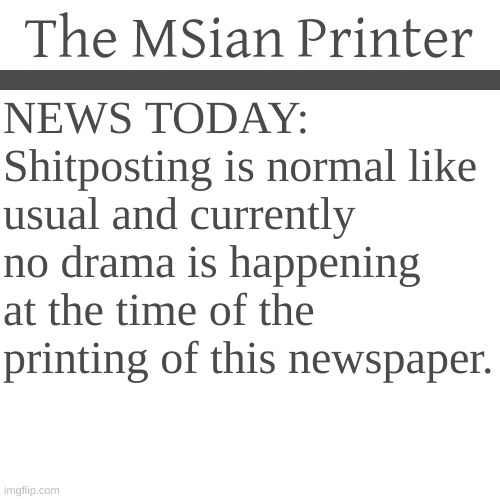 The MSian Printer | NEWS TODAY:
Shitposting is normal like usual and currently no drama is happening at the time of the printing of this newspaper. | image tagged in the msian printer | made w/ Imgflip meme maker