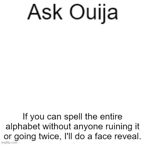 Ask Ouija | If you can spell the entire alphabet without anyone ruining it or going twice, I'll do a face reveal. | image tagged in ask ouija | made w/ Imgflip meme maker
