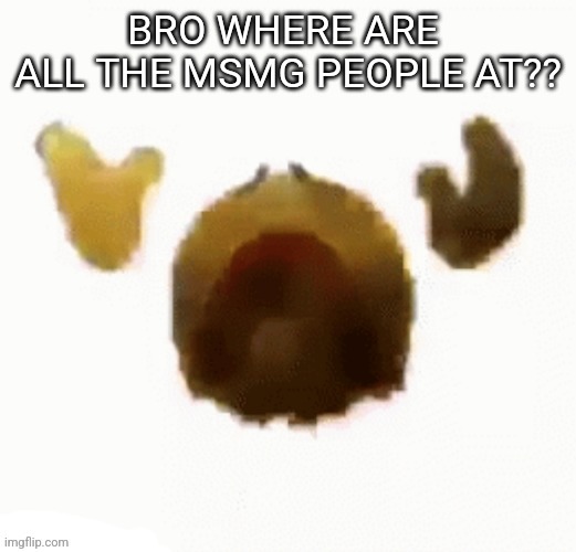 Dying emoji | BRO WHERE ARE  ALL THE MSMG PEOPLE AT?? | image tagged in dying emoji | made w/ Imgflip meme maker