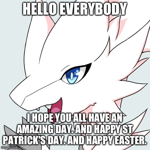 Look her in the eye and tell her she ain't cute I dare ya! | HELLO EVERYBODY; I HOPE YOU ALL HAVE AN AMAZING DAY. AND HAPPY ST PATRICK'S DAY. AND HAPPY EASTER. | image tagged in pokemon black | made w/ Imgflip meme maker