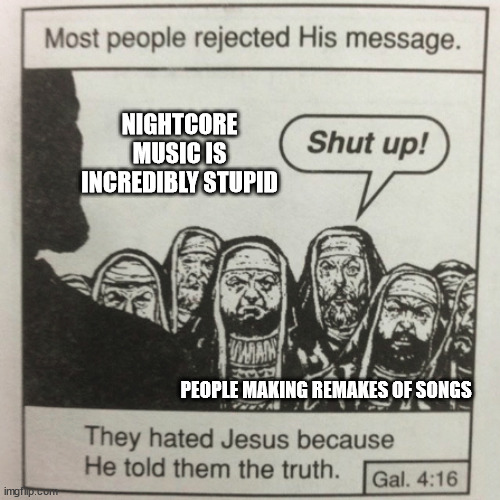 no but why does nightcore exist | NIGHTCORE MUSIC IS INCREDIBLY STUPID; PEOPLE MAKING REMAKES OF SONGS | image tagged in they hated jesus because he told them the truth,nightcore,they hated jesus meme,music,shut up,music meme | made w/ Imgflip meme maker