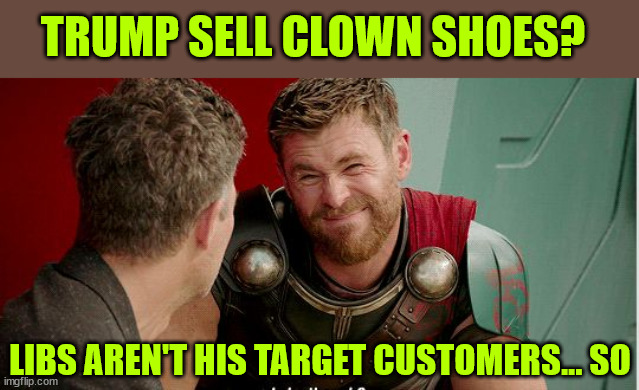 Thor is he though | LIBS AREN'T HIS TARGET CUSTOMERS... SO TRUMP SELL CLOWN SHOES? | image tagged in thor is he though | made w/ Imgflip meme maker
