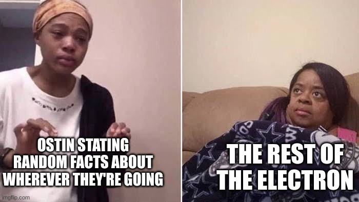 Ostin being Ostin | THE REST OF THE ELECTRON; OSTIN STATING RANDOM FACTS ABOUT WHEREVER THEY'RE GOING | image tagged in funny | made w/ Imgflip meme maker