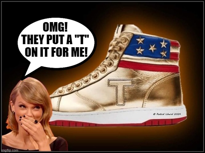 A special "T" shoe | OMG!
THEY PUT A "T"
 ON IT FOR ME! © Radical Liberal 2024 | image tagged in taylor swift,swifties,shoes,clown shoes,trump shoes,traitor trump | made w/ Imgflip meme maker