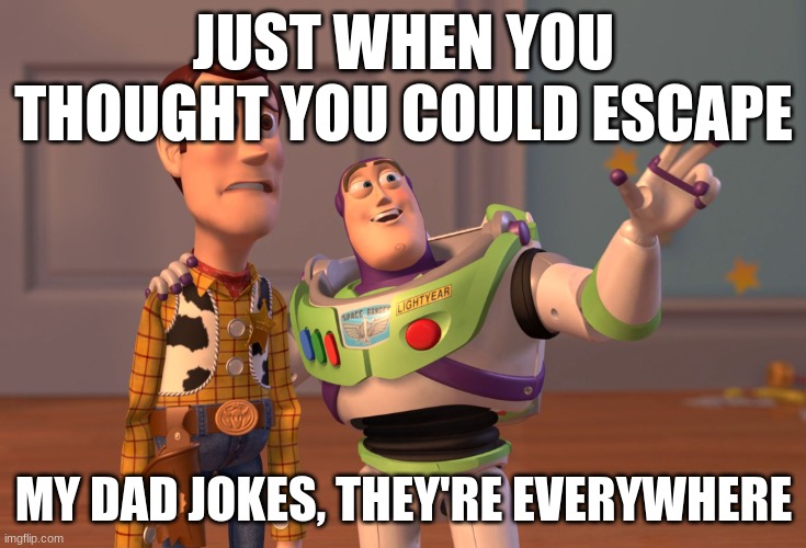 X, X Everywhere Meme | JUST WHEN YOU THOUGHT YOU COULD ESCAPE; MY DAD JOKES, THEY'RE EVERYWHERE | image tagged in memes,x x everywhere | made w/ Imgflip meme maker
