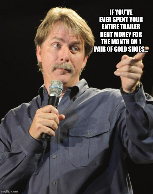 Jeff Foxworthy | IF YOU'VE EVER SPENT YOUR ENTIRE TRAILER RENT MONEY FOR THE MONTH ON 1 PAIR OF GOLD SHOES... | image tagged in jeff foxworthy | made w/ Imgflip meme maker