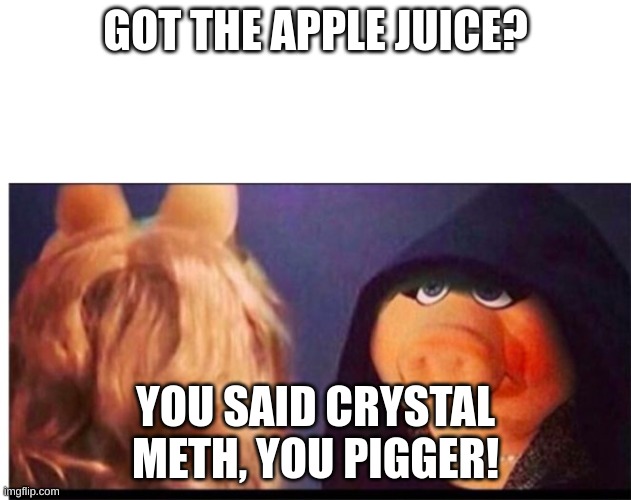 Pigger | GOT THE APPLE JUICE? YOU SAID CRYSTAL METH, YOU PIGGER! | image tagged in dark miss piggy | made w/ Imgflip meme maker