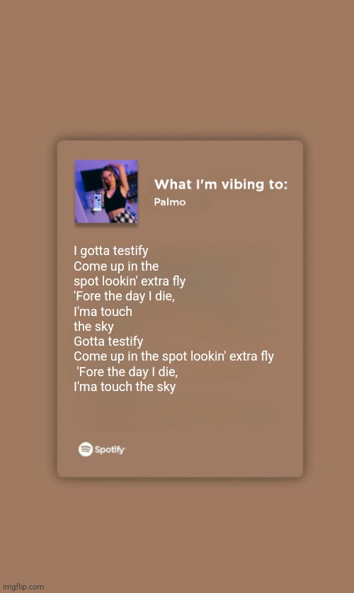 W or L temp? | I gotta testify
Come up in the spot lookin' extra fly 
'Fore the day I die, 
I'ma touch the sky 
Gotta testify
Come up in the spot lookin' extra fly
 'Fore the day I die, 
I'ma touch the sky | image tagged in music temp | made w/ Imgflip meme maker