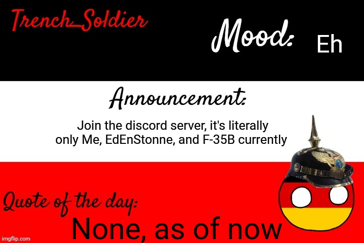 Trench_Soldier's announcement template | Eh; Join the discord server, it's literally only Me, EdEnStonne, and F-35B currently; None, as of now | image tagged in trench_soldier's announcement template | made w/ Imgflip meme maker