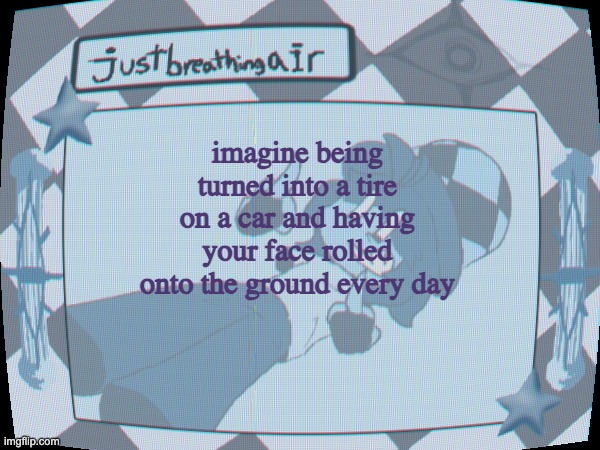 font not working rn :( | imagine being turned into a tire on a car and having your face rolled onto the ground every day | made w/ Imgflip meme maker