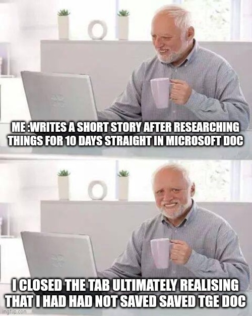 The painful pain playing with my pious emotiond | ME :WRITES A SHORT STORY AFTER RESEARCHING THINGS FOR 10 DAYS STRAIGHT IN MICROSOFT DOC; I CLOSED THE TAB ULTIMATELY REALISING THAT I HAD HAD NOT SAVED SAVED TGE DOC | image tagged in memes,hide the pain harold | made w/ Imgflip meme maker