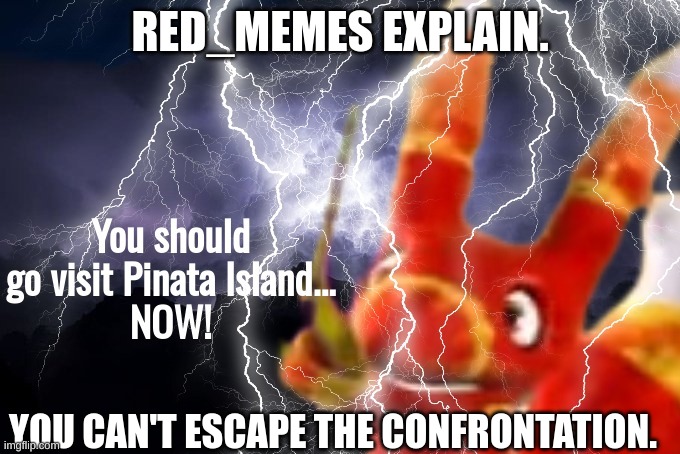 red_memes i summon thee AT ONCE | RED_MEMES EXPLAIN. YOU CAN'T ESCAPE THE CONFRONTATION. | image tagged in you should go visit pinata island now | made w/ Imgflip meme maker