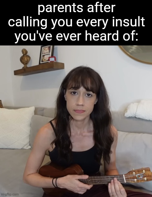 Lol | parents after calling you every insult you've ever heard of: | image tagged in colleen ballinger ukulele apology | made w/ Imgflip meme maker