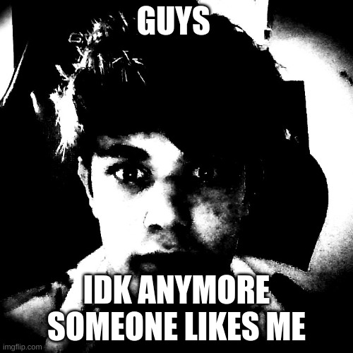 aint no way anyone thinks im atractive.. | GUYS; IDK ANYMORE SOMEONE LIKES ME | image tagged in scary riplos | made w/ Imgflip meme maker