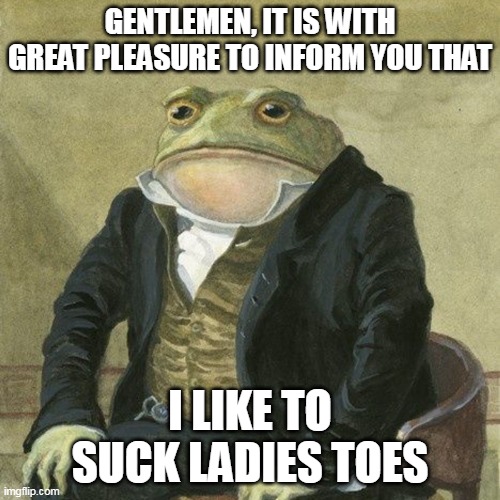 I like to suck ladies toes | GENTLEMEN, IT IS WITH GREAT PLEASURE TO INFORM YOU THAT; I LIKE TO SUCK LADIES TOES | image tagged in gentlemen it is with great pleasure to inform you that,fun,toes,ladies,fetish | made w/ Imgflip meme maker