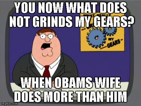 Peter Griffin News | YOU NOW WHAT DOES NOT GRINDS MY GEARS? WHEN OBAMS WIFE DOES MORE THAN HIM | image tagged in memes,peter griffin news | made w/ Imgflip meme maker