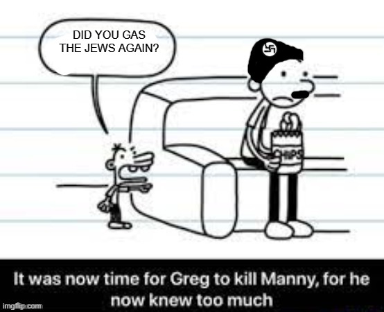 Manny knew too much | DID YOU GAS THE JEWS AGAIN? | image tagged in manny knew too much | made w/ Imgflip meme maker