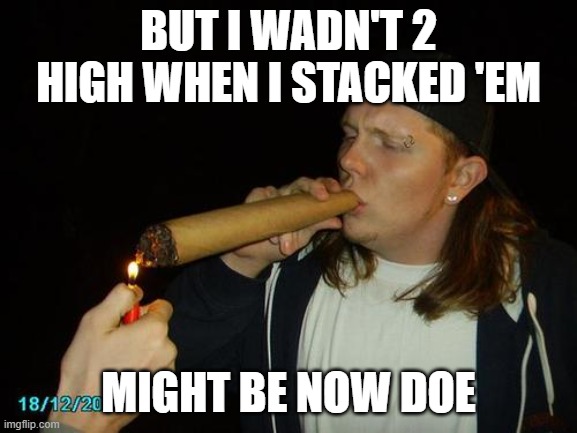 smoking weed | BUT I WADN'T 2 HIGH WHEN I STACKED 'EM MIGHT BE NOW DOE | image tagged in smoking weed | made w/ Imgflip meme maker