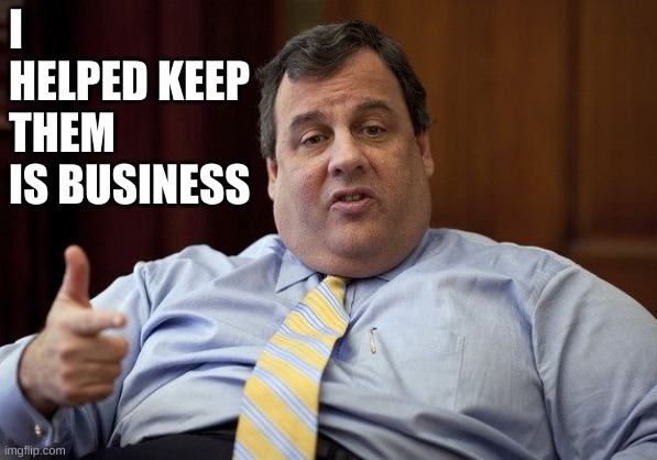 Chris Christie | I HELPED KEEP THEM IS BUSINESS | image tagged in chris christie | made w/ Imgflip meme maker