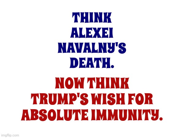 This Is No Place For A Murderous Tyrant | THINK ALEXEI NAVALNY'S DEATH. NOW THINK TRUMP'S WISH FOR ABSOLUTE IMMUNITY. | image tagged in trump unfit unqualified dangerous,lock him up,tyrants,putin and trump,nazis,memes | made w/ Imgflip meme maker