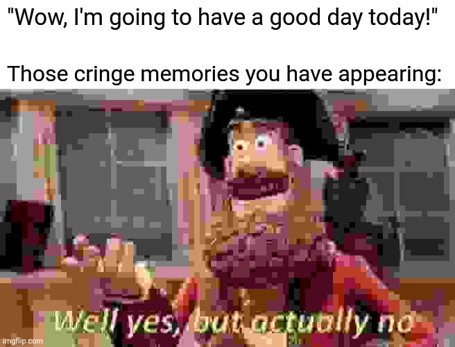 Real | "Wow, I'm going to have a good day today!"; Those cringe memories you have appearing: | image tagged in memes,well yes but actually no | made w/ Imgflip meme maker