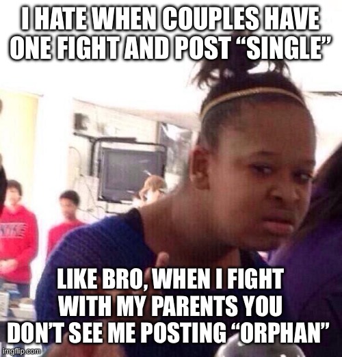 Black Girl Wat Meme | I HATE WHEN COUPLES HAVE ONE FIGHT AND POST “SINGLE”; LIKE BRO, WHEN I FIGHT WITH MY PARENTS YOU DON’T SEE ME POSTING “ORPHAN” | image tagged in memes,black girl wat | made w/ Imgflip meme maker