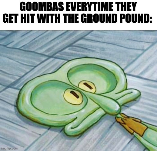 Skeleton Go Squish | GOOMBAS EVERYTIME THEY GET HIT WITH THE GROUND POUND: | image tagged in flat face squidward,goomba,mario,super mario,nintendo,gaming | made w/ Imgflip meme maker