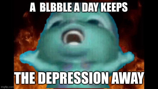 bibble | A  BLBBLE A DAY KEEPS; THE DEPRESSION AWAY | image tagged in lol so funny,first world problems | made w/ Imgflip meme maker