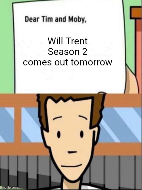 dear tim and moby, meme | Will Trent Season 2 comes out tomorrow | image tagged in dear tim and moby meme | made w/ Imgflip meme maker