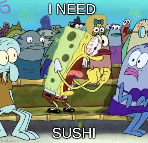 Spongebob Yelling | I NEED; SUSHI | image tagged in spongebob yelling | made w/ Imgflip meme maker