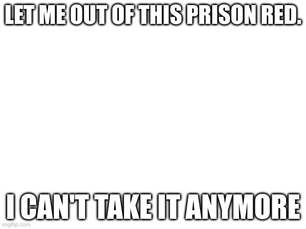 i will not stop posting until i am free | LET ME OUT OF THIS PRISON RED. I CAN'T TAKE IT ANYMORE | made w/ Imgflip meme maker