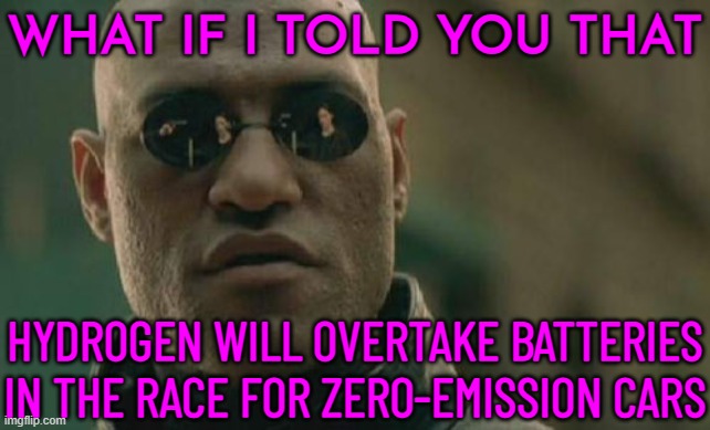 Hydrogen Will  Overtake Batteries | WHAT IF I TOLD YOU THAT; HYDROGEN WILL OVERTAKE BATTERIES IN THE RACE FOR ZERO-EMISSION CARS | image tagged in memes,matrix morpheus,hydrogen,gas,electric,environment | made w/ Imgflip meme maker