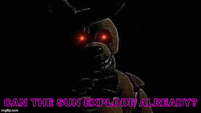 fgfdfghrsdfg | CAN THE SUN EXPLODE ALREADY? | image tagged in fgfdfghrsdfg | made w/ Imgflip meme maker