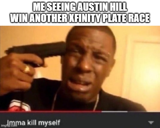 Imma kill myself | ME SEEING AUSTIN HILL WIN ANOTHER XFINITY PLATE RACE | image tagged in imma kill myself | made w/ Imgflip meme maker