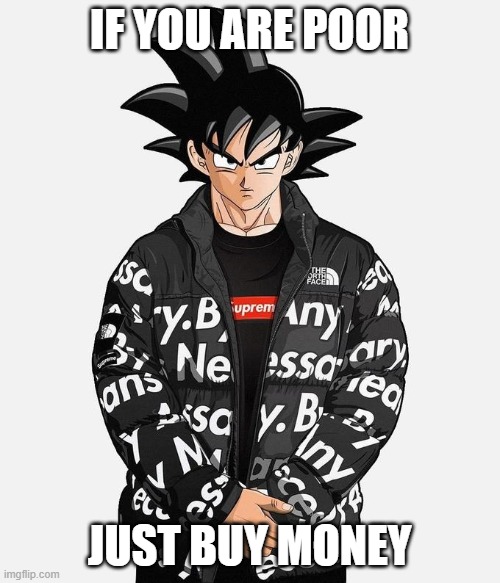 Drip Goku | IF YOU ARE POOR JUST BUY MONEY | image tagged in drip goku | made w/ Imgflip meme maker