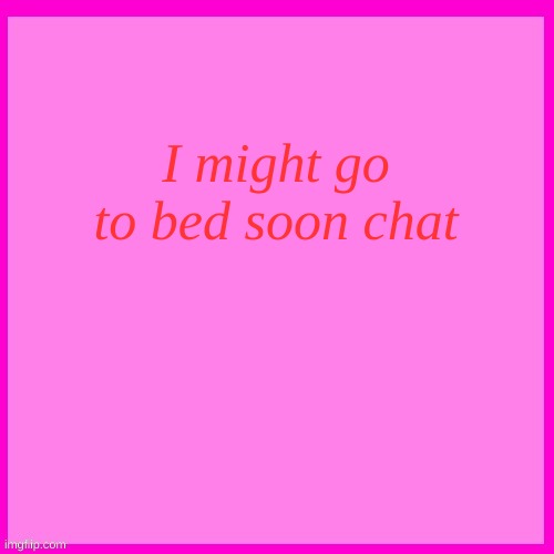 Pink box | I might go to bed soon chat | image tagged in pink box | made w/ Imgflip meme maker