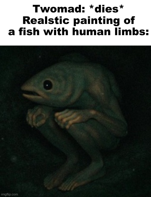 Twomad: *dies*
Realstic painting of a fish with human limbs: | made w/ Imgflip meme maker