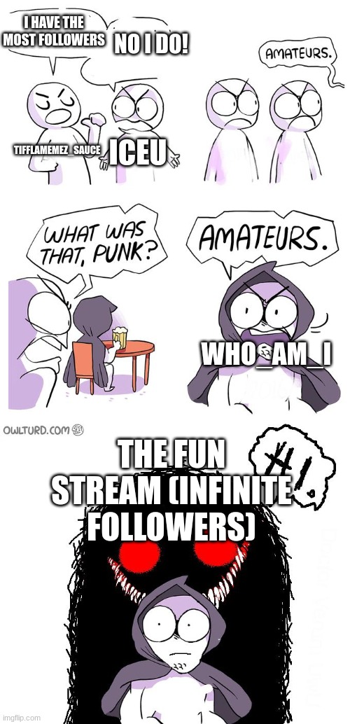 Amateurs 3.0 | I HAVE THE MOST FOLLOWERS; NO I DO! TIFFLAMEMEZ_SAUCE; ICEU; WHO_AM_I; THE FUN STREAM (INFINITE FOLLOWERS) | image tagged in amateurs 3 0 | made w/ Imgflip meme maker