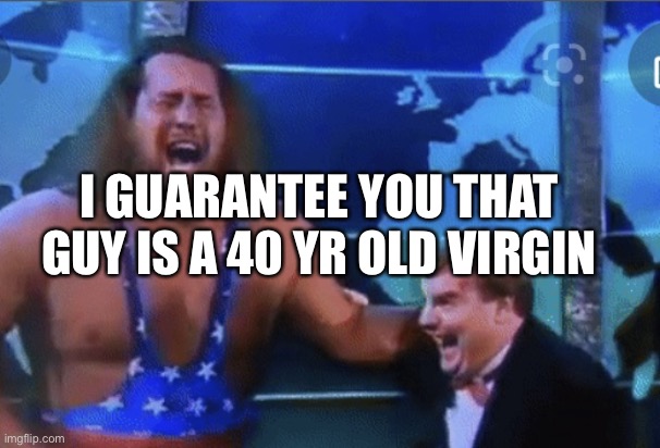Capt Insano | I GUARANTEE YOU THAT GUY IS A 40 YR OLD VIRGIN | image tagged in capt insano | made w/ Imgflip meme maker