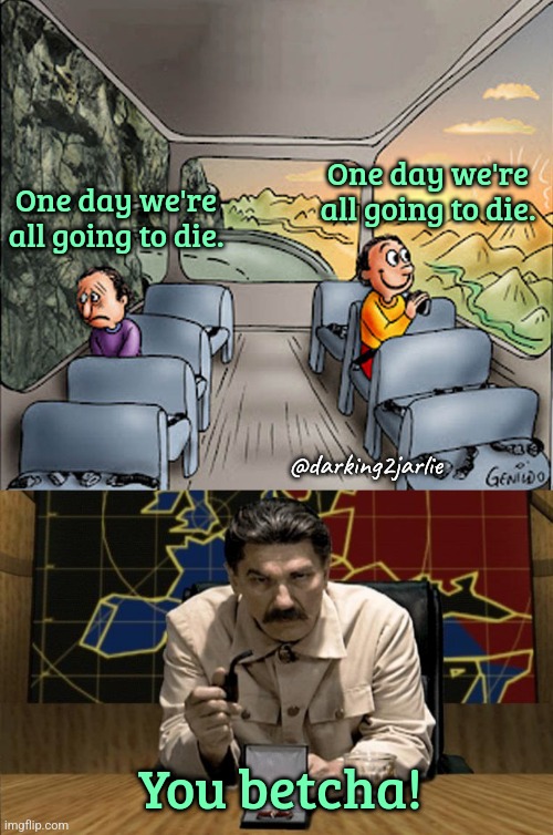 Y'all gonna die! | One day we're all going to die. One day we're all going to die. @darking2jarlie; You betcha! | image tagged in two guys on a bus,stalin,communism,marxism,genocide,dark humor | made w/ Imgflip meme maker