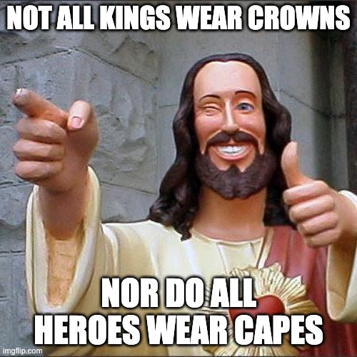 Buddy Christ Meme | NOT ALL KINGS WEAR CROWNS; NOR DO ALL HEROES WEAR CAPES | image tagged in memes,buddy christ | made w/ Imgflip meme maker