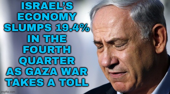 Israel’s economy falls 19.4% in fourth-quarter as Gaza war takes its toll | ISRAEL’S
ECONOMY
SLUMPS 19.4%
IN THE
FOURTH
QUARTER
AS GAZA WAR
TAKES A TOLL | image tagged in netanyahu ronery lonely baby hitler,genocide,israel,palestine,economy,world war 3 | made w/ Imgflip meme maker