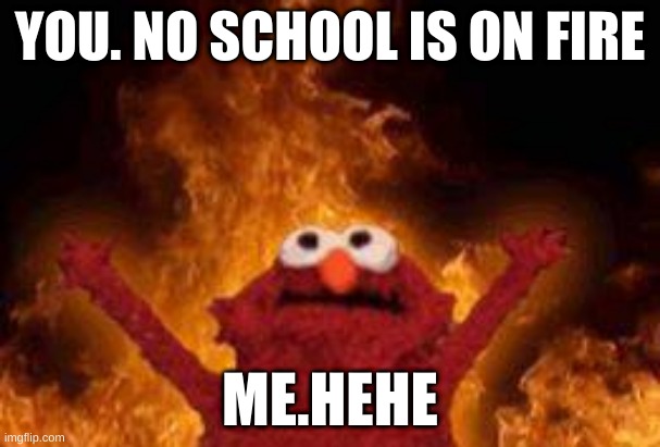 elmo  on flames | YOU. NO SCHOOL IS ON FIRE; ME.HEHE | image tagged in elmo on flames | made w/ Imgflip meme maker