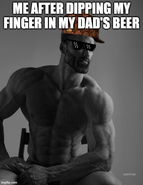 Giga Chad | ME AFTER DIPPING MY FINGER IN MY DAD'S BEER | image tagged in giga chad | made w/ Imgflip meme maker