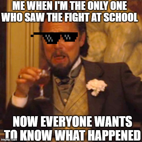 School moments we've all had #2 | ME WHEN I'M THE ONLY ONE WHO SAW THE FIGHT AT SCHOOL; NOW EVERYONE WANTS TO KNOW WHAT HAPPENED | image tagged in memes,laughing leo | made w/ Imgflip meme maker