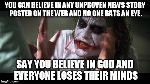 And everybody loses their minds Meme | YOU CAN BELIEVE IN ANY UNPROVEN NEWS STORY POSTED ON THE WEB AND NO ONE BATS AN EYE. SAY YOU BELIEVE IN GOD AND EVERYONE LOSES THEIR MINDS | image tagged in memes,and everybody loses their minds | made w/ Imgflip meme maker